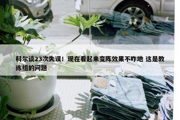 科尔谈23次失误！现在看起来变阵效果不咋地 这是教练组的问题