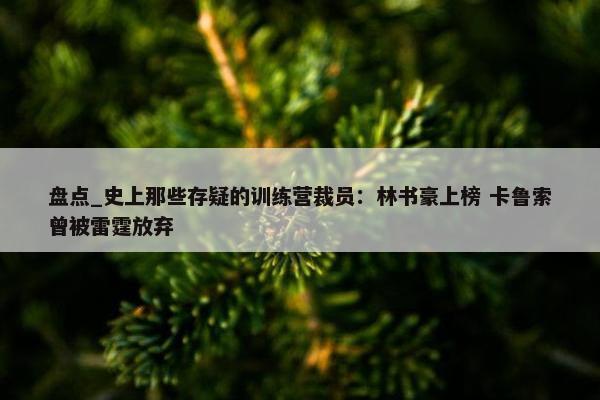 盘点_史上那些存疑的训练营裁员：林书豪上榜 卡鲁索曾被雷霆放弃