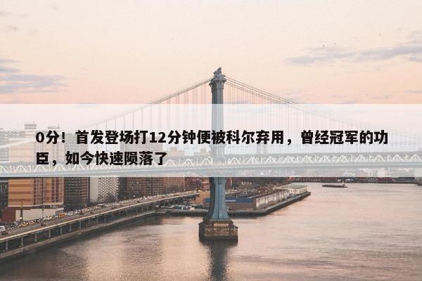 0分！首发登场打12分钟便被科尔弃用，曾经冠军的功臣，如今快速陨落了