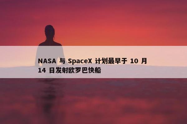 NASA 与 SpaceX 计划最早于 10 月 14 日发射欧罗巴快船