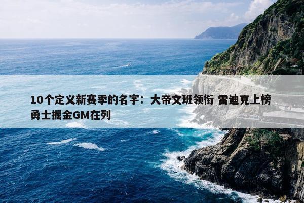 10个定义新赛季的名字：大帝文班领衔 雷迪克上榜 勇士掘金GM在列