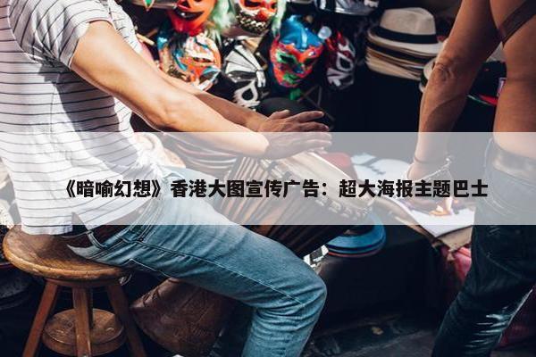 《暗喻幻想》香港大图宣传广告：超大海报主题巴士