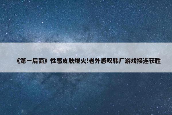 《第一后裔》性感皮肤爆火!老外感叹韩厂游戏接连获胜