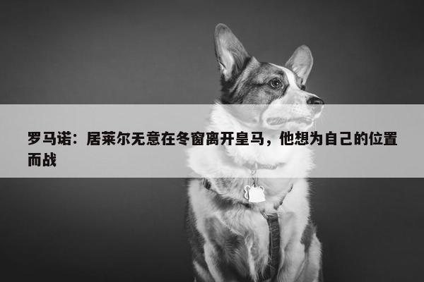 罗马诺：居莱尔无意在冬窗离开皇马，他想为自己的位置而战