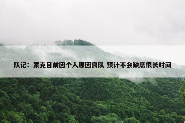 队记：蒙克目前因个人原因离队 预计不会缺席很长时间