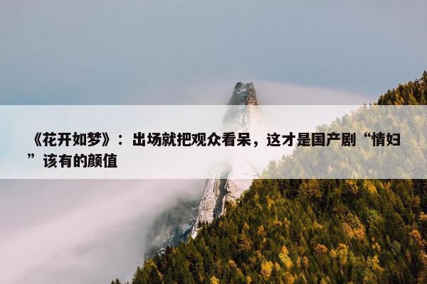 《花开如梦》：出场就把观众看呆，这才是国产剧“情妇”该有的颜值