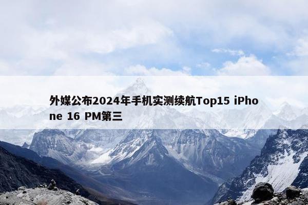 外媒公布2024年手机实测续航Top15 iPhone 16 PM第三