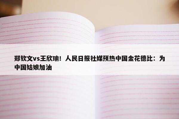 郑钦文vs王欣瑜！人民日报社媒预热中国金花德比：为中国姑娘加油