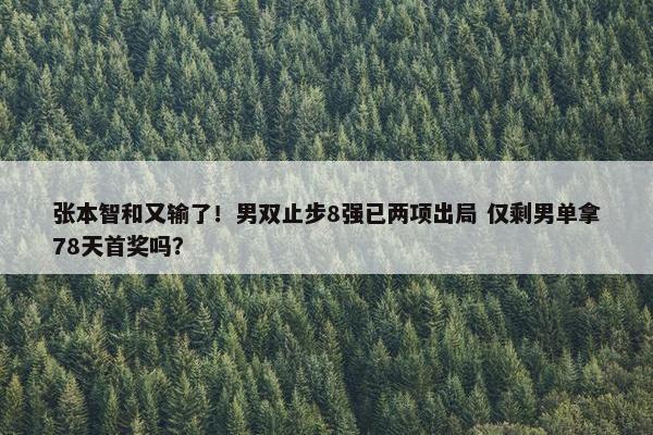 张本智和又输了！男双止步8强已两项出局 仅剩男单拿78天首奖吗？