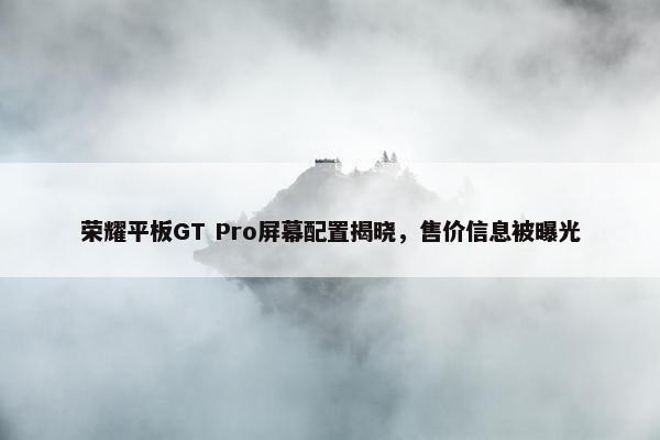 荣耀平板GT Pro屏幕配置揭晓，售价信息被曝光