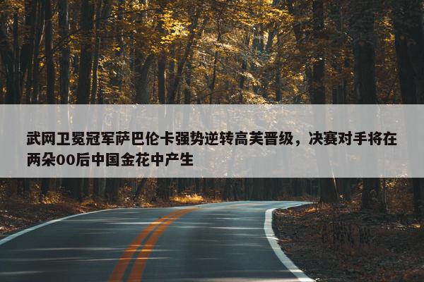 武网卫冕冠军萨巴伦卡强势逆转高芙晋级，决赛对手将在两朵00后中国金花中产生