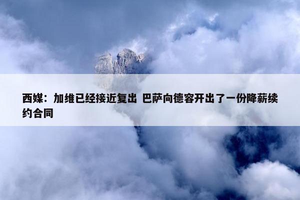 西媒：加维已经接近复出 巴萨向德容开出了一份降薪续约合同