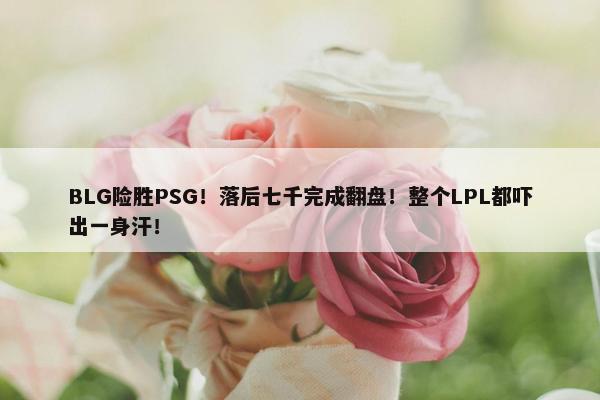 BLG险胜PSG！落后七千完成翻盘！整个LPL都吓出一身汗！