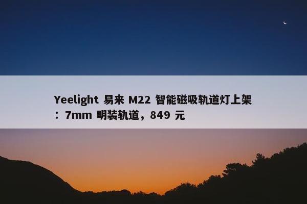 Yeelight 易来 M22 智能磁吸轨道灯上架：7mm 明装轨道，849 元