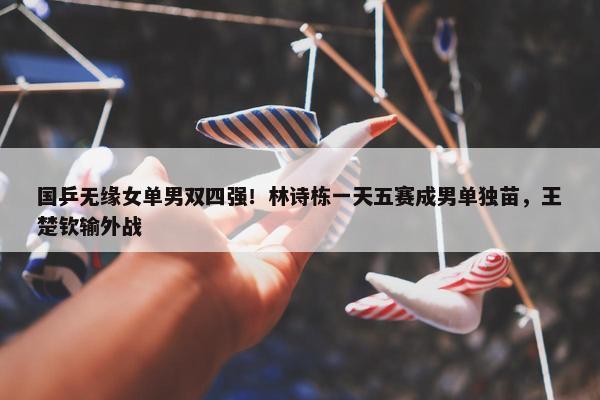 国乒无缘女单男双四强！林诗栋一天五赛成男单独苗，王楚钦输外战