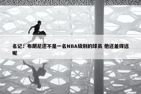 名记：布朗尼还不是一名NBA级别的球员 他还差得远呢