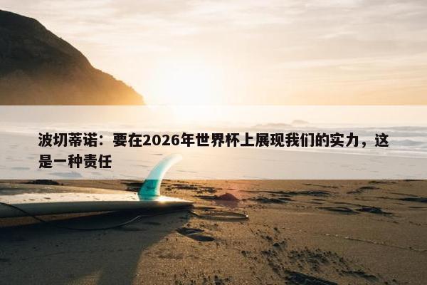 波切蒂诺：要在2026年世界杯上展现我们的实力，这是一种责任