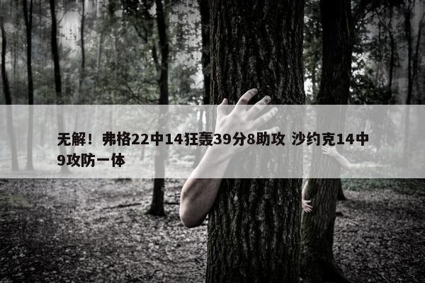 无解！弗格22中14狂轰39分8助攻 沙约克14中9攻防一体