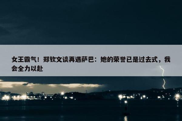 女王霸气！郑钦文谈再遇萨巴：她的荣誉已是过去式，我会全力以赴