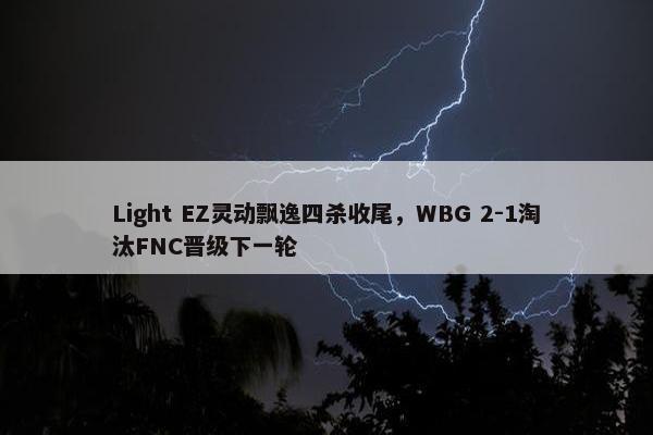 Light EZ灵动飘逸四杀收尾，WBG 2-1淘汰FNC晋级下一轮