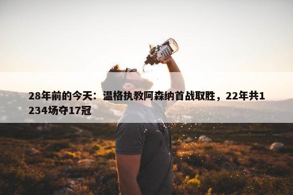 28年前的今天：温格执教阿森纳首战取胜，22年共1234场夺17冠