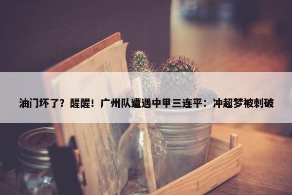 油门坏了？醒醒！广州队遭遇中甲三连平：冲超梦被刺破