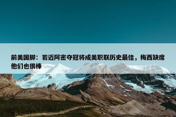 前美国脚：若迈阿密夺冠将成美职联历史最佳，梅西缺席他们也很棒