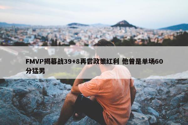 FMVP揭幕战39+8再尝政策红利 他曾是单场60分猛男