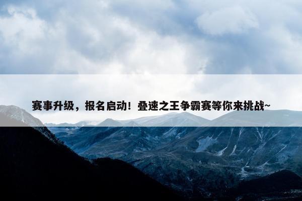 赛事升级，报名启动！叠速之王争霸赛等你来挑战~