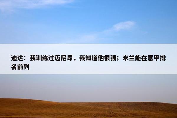 迪达：我训练过迈尼昂，我知道他很强；米兰能在意甲排名前列