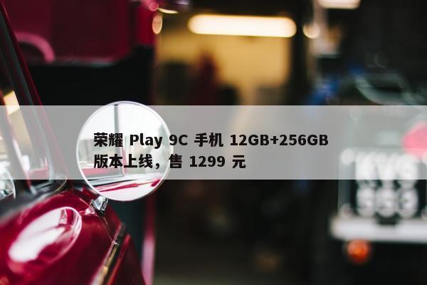 荣耀 Play 9C 手机 12GB+256GB 版本上线，售 1299 元