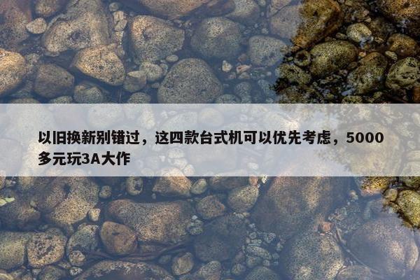 以旧换新别错过，这四款台式机可以优先考虑，5000多元玩3A大作