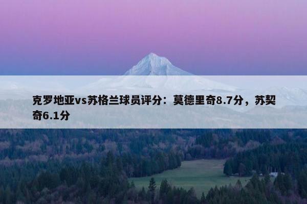 克罗地亚vs苏格兰球员评分：莫德里奇8.7分，苏契奇6.1分