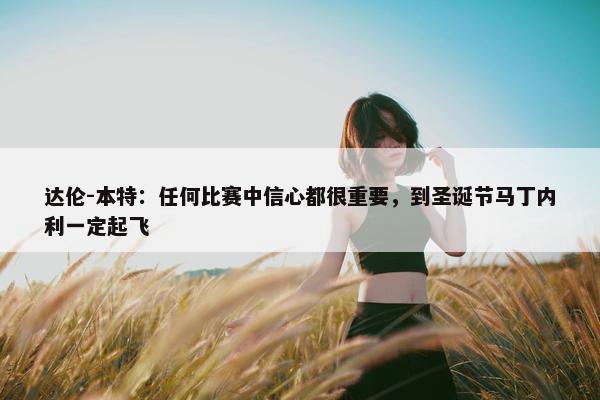 达伦-本特：任何比赛中信心都很重要，到圣诞节马丁内利一定起飞