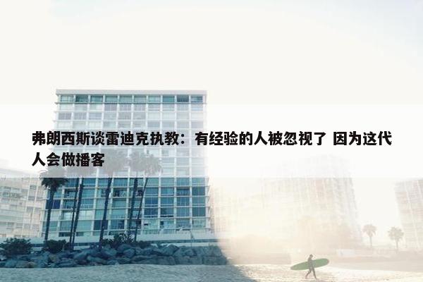 弗朗西斯谈雷迪克执教：有经验的人被忽视了 因为这代人会做播客