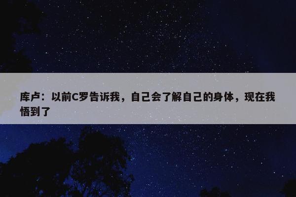 库卢：以前C罗告诉我，自己会了解自己的身体，现在我悟到了