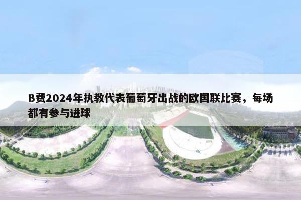 B费2024年执教代表葡萄牙出战的欧国联比赛，每场都有参与进球