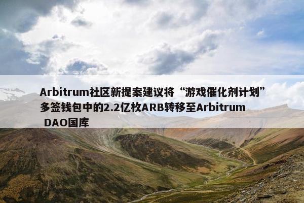 Arbitrum社区新提案建议将“游戏催化剂计划”多签钱包中的2.2亿枚ARB转移至Arbitrum DAO国库