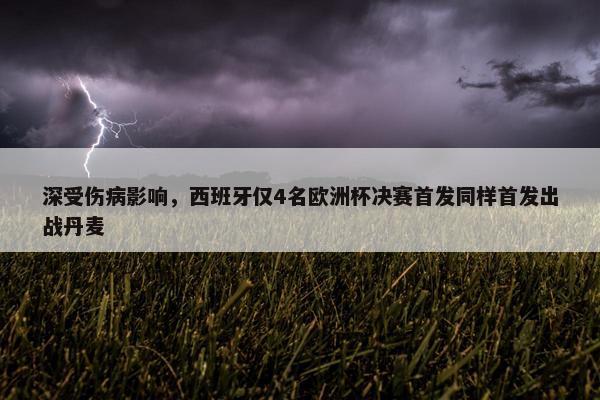 深受伤病影响，西班牙仅4名欧洲杯决赛首发同样首发出战丹麦