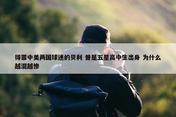 得罪中美两国球迷的贝利 曾是五星高中生出身 为什么越混越惨