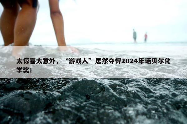 太惊喜太意外，“游戏人”居然夺得2024年诺贝尔化学奖！