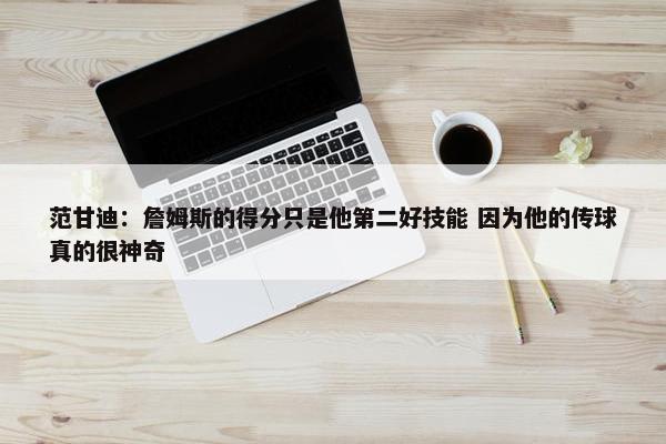 范甘迪：詹姆斯的得分只是他第二好技能 因为他的传球真的很神奇