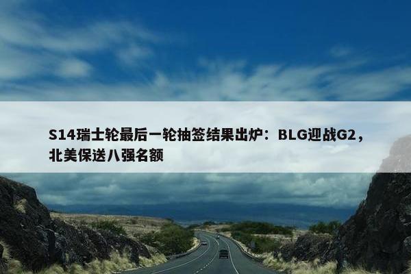 S14瑞士轮最后一轮抽签结果出炉：BLG迎战G2，北美保送八强名额