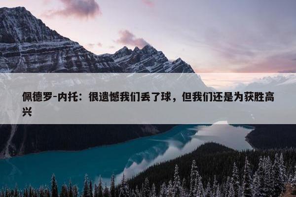 佩德罗-内托：很遗憾我们丢了球，但我们还是为获胜高兴