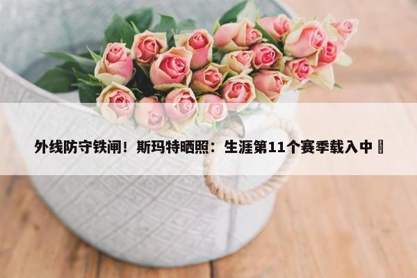 外线防守铁闸！斯玛特晒照：生涯第11个赛季载入中⏳