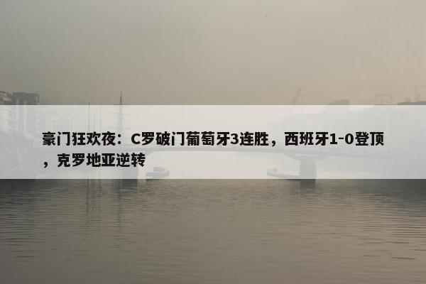 豪门狂欢夜：C罗破门葡萄牙3连胜，西班牙1-0登顶，克罗地亚逆转