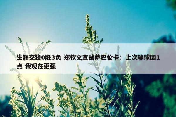 生涯交锋0胜3负 郑钦文宣战萨巴伦卡：上次输球因1点 我现在更强