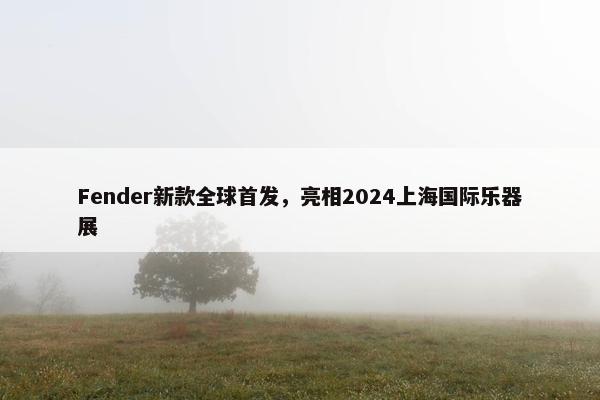 Fender新款全球首发，亮相2024上海国际乐器展