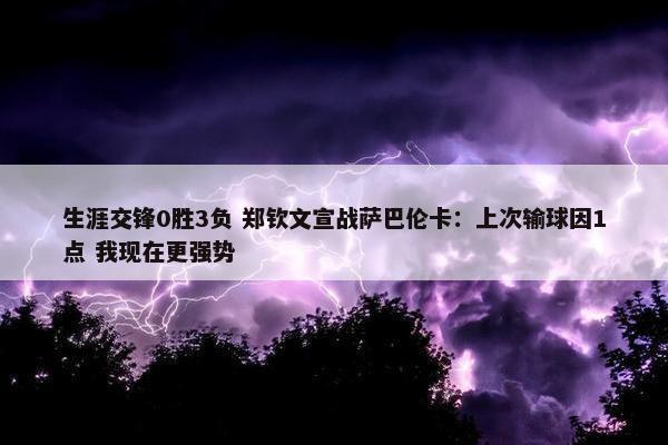 生涯交锋0胜3负 郑钦文宣战萨巴伦卡：上次输球因1点 我现在更强势