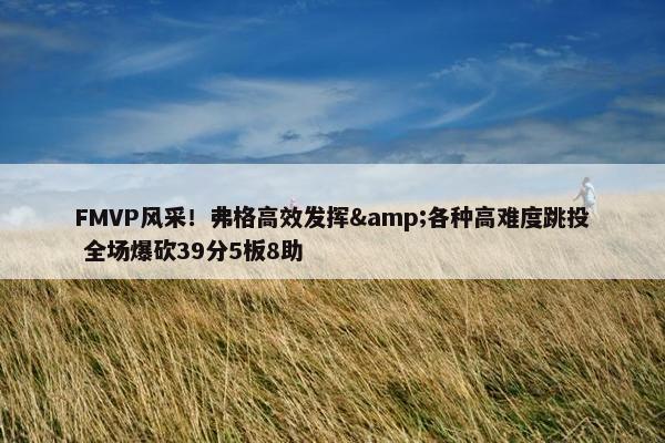 FMVP风采！弗格高效发挥&各种高难度跳投 全场爆砍39分5板8助